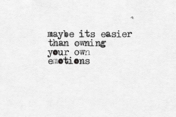 maybe its easier than owning your own emotions