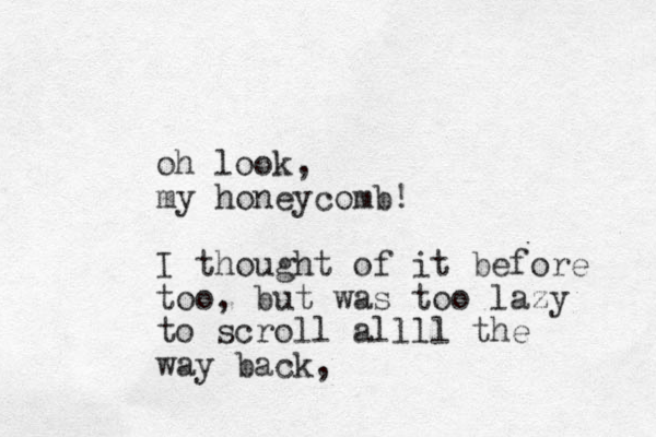 oh look, my honeycomb! I thought of it before too, but was too lazy to scroll allll the way back,