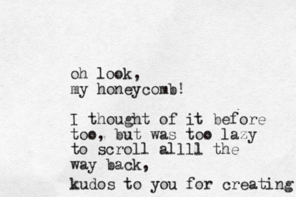 oh look, my honeycomb! I thought of it before too, but was too lazy to scroll allll the way back, kudos to you for creating 