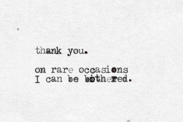 thank you. on rare occasions I can be bithered o o .