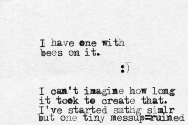 I have one with bees on it. :) I can't imagine how long it took to create that. I've started smthg simlr but one tiny messup=ruined 