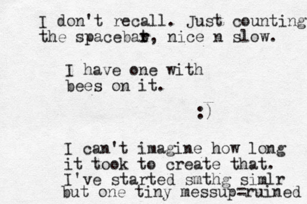 I have one with bees on it. :) I can't imagine how long it took to create that. I've started smthg simlr but one tiny messup=ruined I don't recall. Just counting the spacebat r r, nice n slow. 