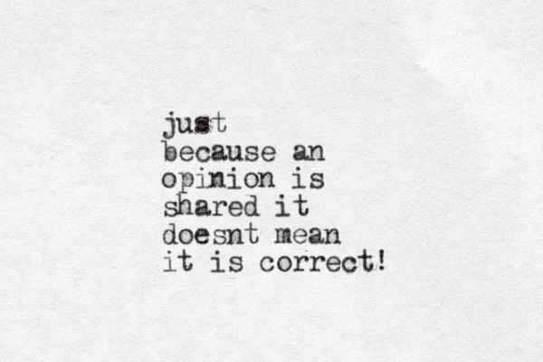 just because an opinion is shared it doesnt mean it is correct!