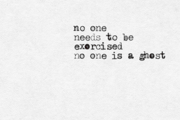 no one needs to be exorcised no one is a ghost 