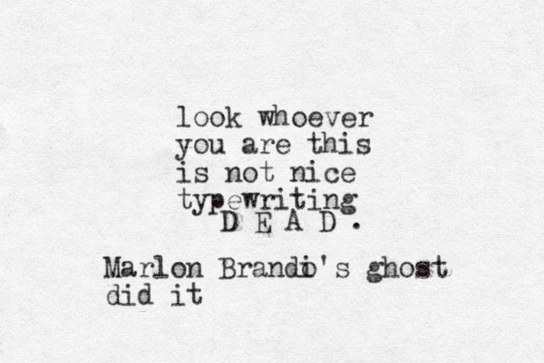 D E A D . look whoever you are this is not nice typewriting Marlon Brandi o's ghost did it