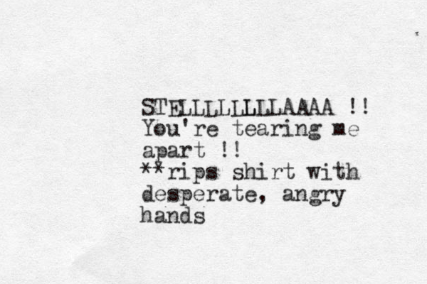 STELLLLLL LLLAAAA !! You're tearing me apart !! **rips shirt with desperate , angry hands
