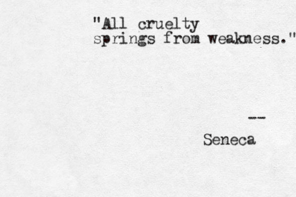 "All cruelty springs from weakness." -- Seneca 