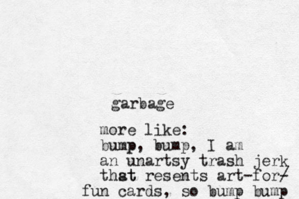 garbage more like: bump p, bump, I am an unartsy trash jerk thst at resents art-for/ - fun cards, so bump bump 