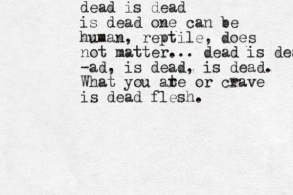 dead is dead is dead one can be human, reptile, does not matter... dead is dead, -ad, is dead, is dead. What you ar te or crave is dead flesh.