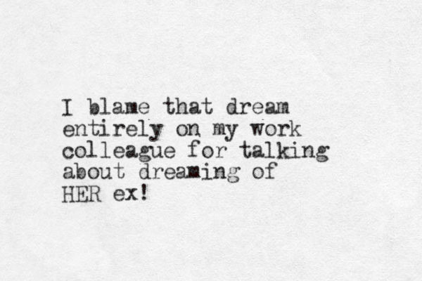 I blame that dream entirely on my work colleague for talking about dreaming of HER ex! 