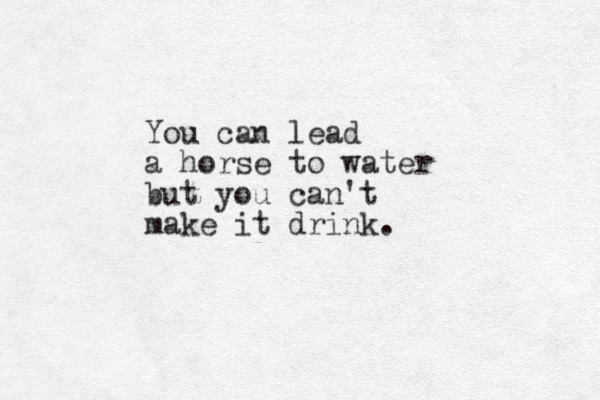 You can lead a horse to water but you can't make it drink.