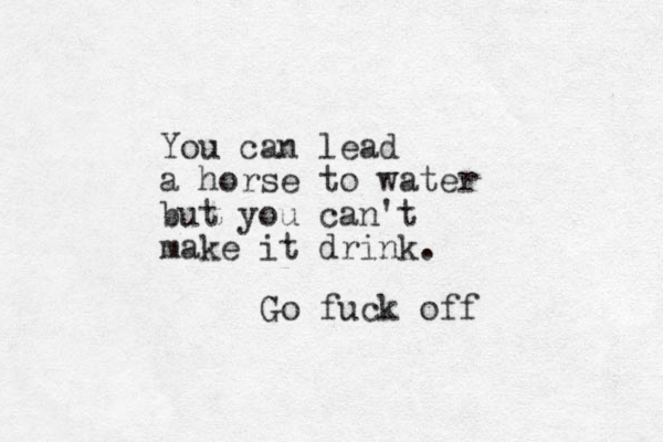 You can lead a horse to water but you can't make it drink. Go fuck off