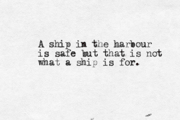 A ship in the harbour is safe but that is not what a ship is for. 