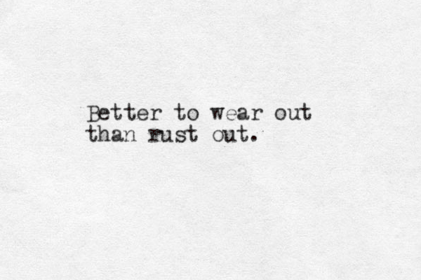 Better to wear out than rust out.