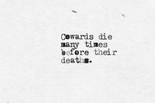 Cowards die many times before their deaths.