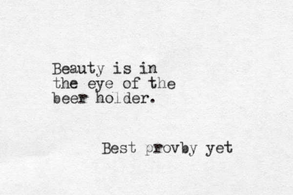 Beauty is in the eye of the beer holder. Best provby yet