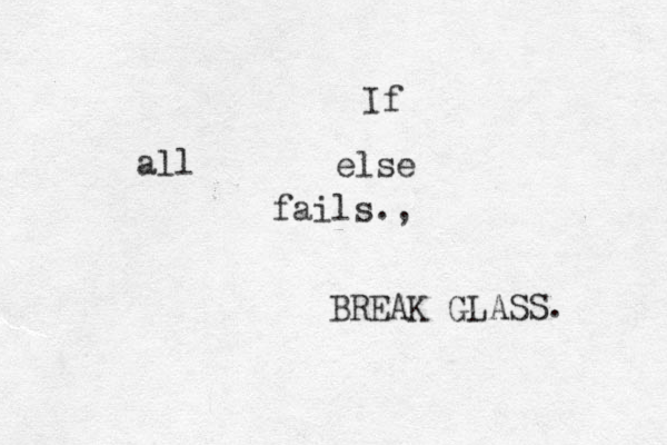 If all else fails., BREAK GLASS. 