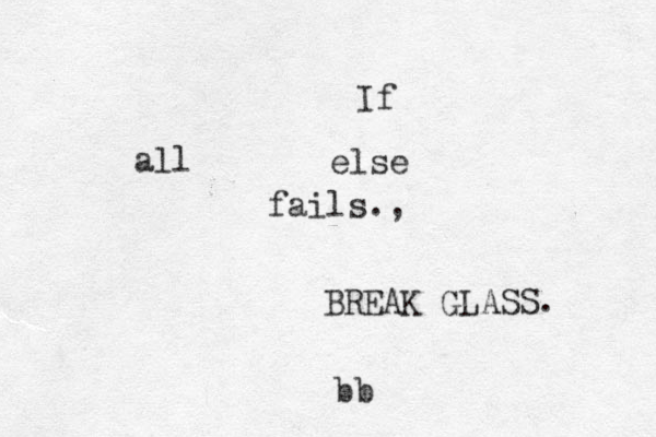 If all else fails., BREAK GLASS. bb