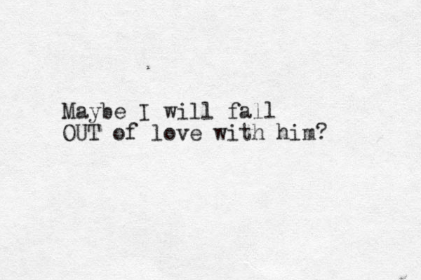 Maybe I will fall OUT of love with him? 