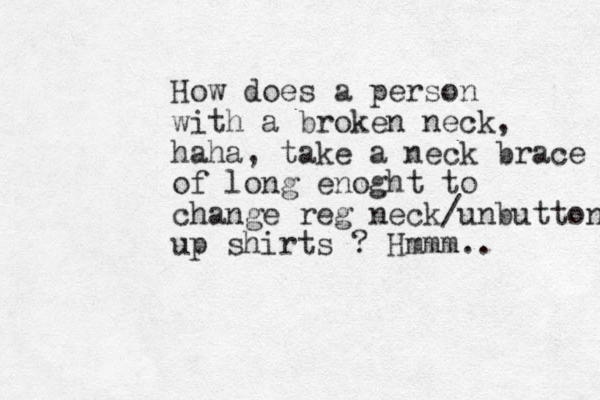 How does a person with a broken neck, haha, take a neck brace of long enoght to change reg neck/unbuttone up shirts ? Hmmm.. 