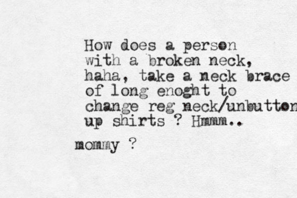 How does a person with a broken neck, haha, take a neck brace of long enoght to change reg neck/unbuttone up shirts ? Hmmm.. mommy ?