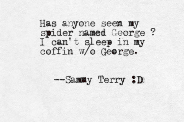 Has anyone seen my spider named George ? I can't sleep in my coffin w/o George. --Sammy Terry :D