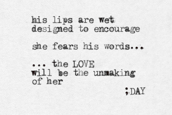 his lips are wet designed to encourage she fears his words... ... the LOVE will be the unmaking of her ;DAY 
