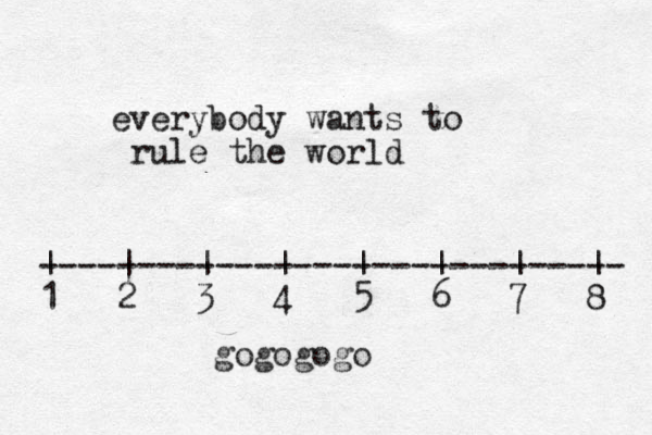 everybody wants to rule the world ------------------------------ | | | | | | | | 1 2 3 4 5 6 7 8 gogogogo
