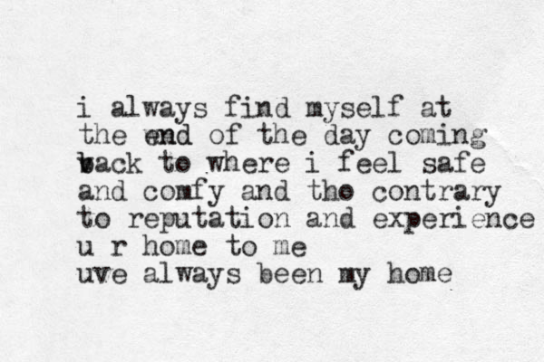 i always find myself at the wnd of the day end coming v b back to where i feel safe and comfy and tho contrary to reputation and experience u r home to me uve always been my home