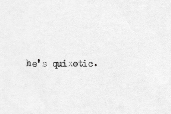 he's quixotic. 