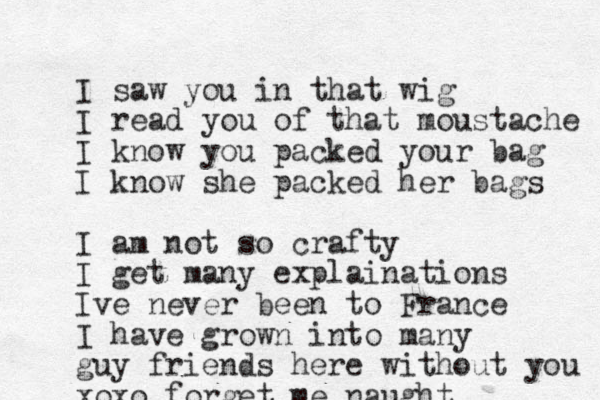 I saw you in that wig I read you of that moustache I know you packed your bag I know she packed her bags I am not so crafty I get many explainations Ive never been to France I have grown into many guy friends here without you xoxo forget me naught