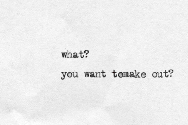 what? you want tomake out? 