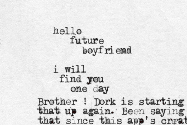 hello future boyfriend i will find you one day Brother ! Dork is starting that up again. Been saying that since this app 's crrat e 