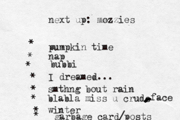 next up: mozzies pumpkin time nap * * * bubbi * I dreamed... * smthng bout rain * blabla miss u crude .............face * winter * garbage card/posts