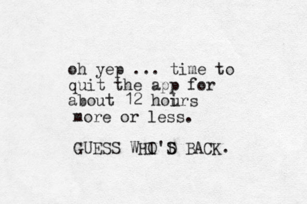 oh yep ... time to quit the app for about 12 hoir u s more or less. GUESS WHI O'D S S BACK. 