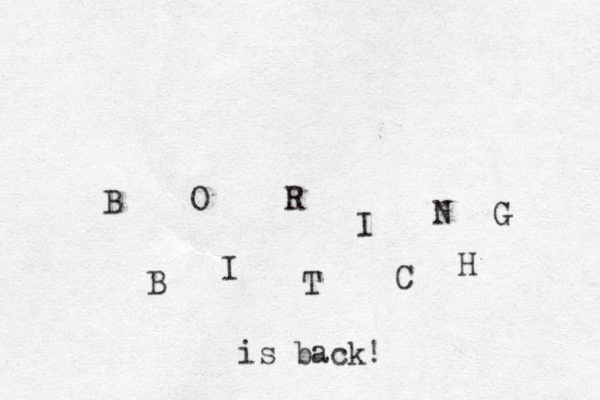 B O R I N G B I T C H is back!