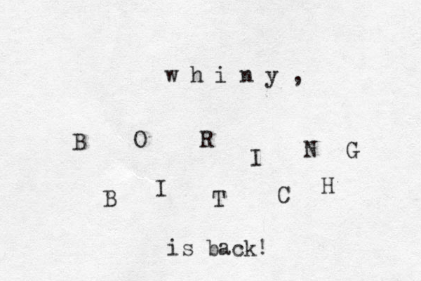 B O R I N G B I T C H is back! w h i n y , 