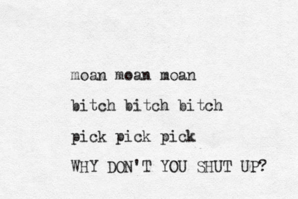 moan moan moan bitch bitch bitch pick pick pick WHY DON'T YOU SHUT UP? 