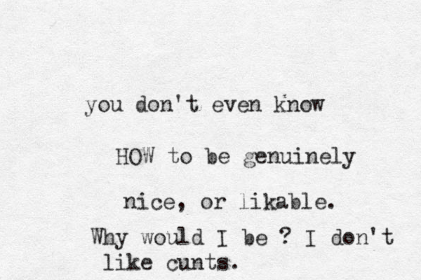 you don't even know HOW to be genuinely ic n e, or likable. Why would I be ? I don't like cunts.