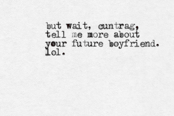 but wait, cuntrag, tell me more about your future boyfriend. lol.