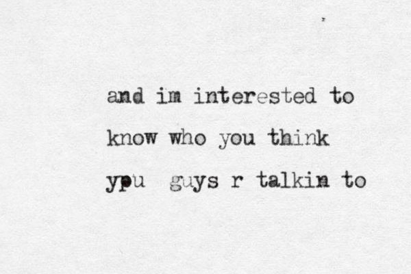and im interested to know who you think ypu o guys r talkin to 