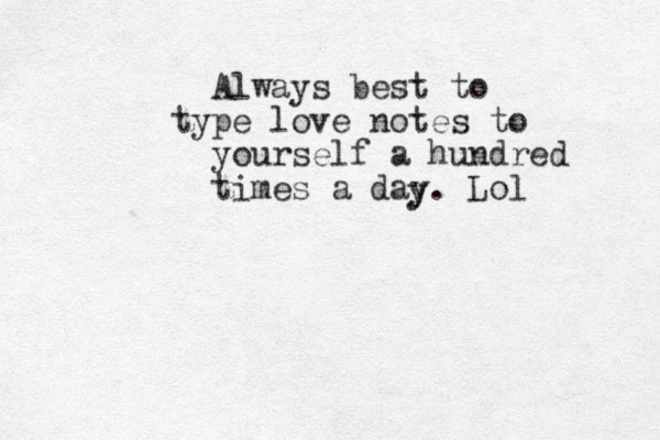 Always best to type love notes to yourself a hundred times a day. Lol y