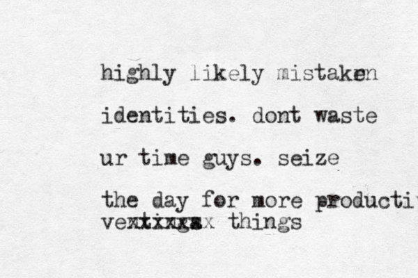 highly likely mistakrn e identities. dont waste ur time guys. seize the day for more productive ventinga s xxxxxxx things