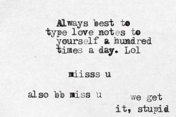 Always best to type love notes to yourself a hundred times a day. Lol y miisss u also bb miss u we get it, stupid 