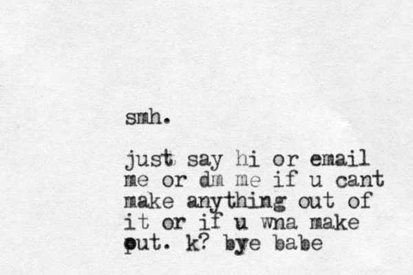 smh. just say hi or email me or dm me if u cant make anything out of it or if u wna make put o . k? bye babe