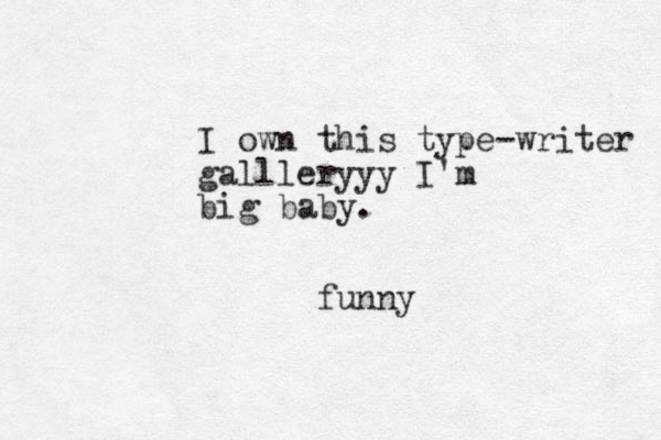 I own this type-writer gallleryyy I'm big baby. funny