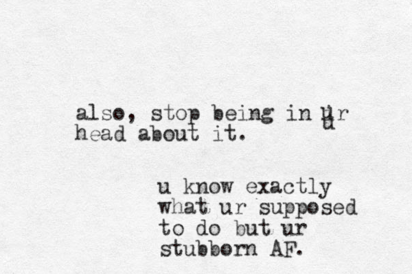 also, stop being in ir head about it. uuu know exactly what ur supposed to do but ur stubborn AF.