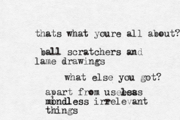 thats what youre all about? ball scratchers and lame drawings what else you got? apart from usees leas s mondles indless irrelevant things 