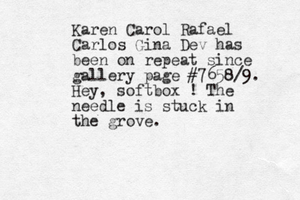 Karen Carol Rafael Carlos Gina Dev has been on repeat since gallery page #7658/9. Hey, softbox ! The needle is stuck in the grove.