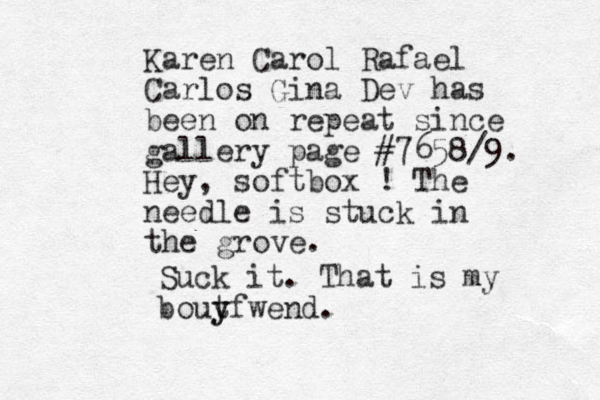 Karen Carol Rafael Carlos Gina Dev has been on repeat since gallery page #7658/9. Hey, softbox ! The needle is stuck in the grove. Suck it. That is my bout y yfwend.